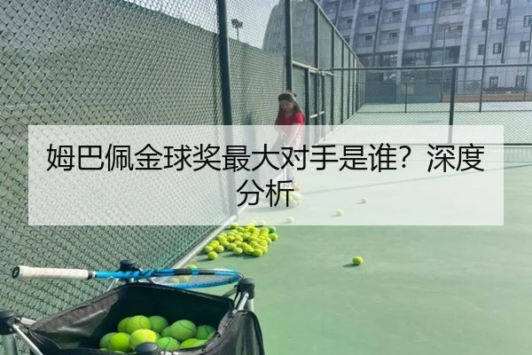 姆巴佩金球奖最大对手是谁？深度分析