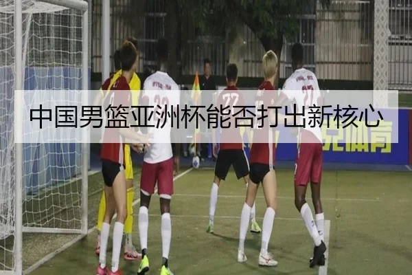 中国男篮亚洲杯能否打出新核心